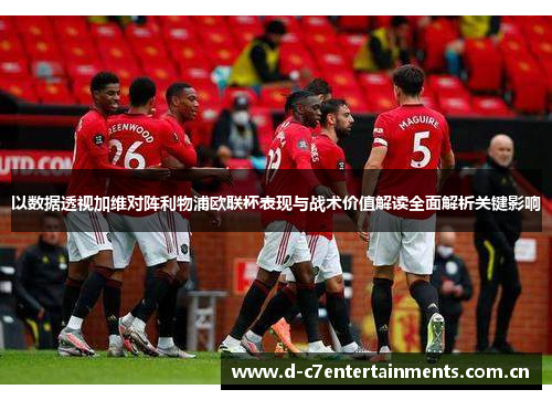 以数据透视加维对阵利物浦欧联杯表现与战术价值解读全面解析关键影响